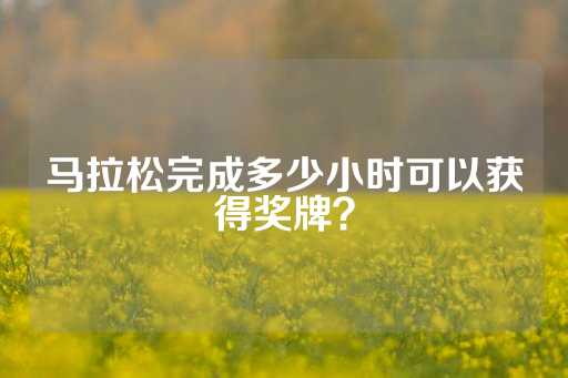 马拉松完成多少小时可以获得奖牌？-第1张图片-皇冠信用盘出租