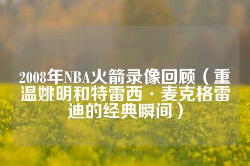 2008年NBA火箭录像回顾（重温姚明和特雷西·麦克格雷迪的经典瞬间）-第1张图片-皇冠信用盘出租