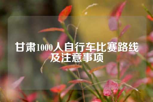 甘肃1000人自行车比赛路线及注意事项-第1张图片-皇冠信用盘出租