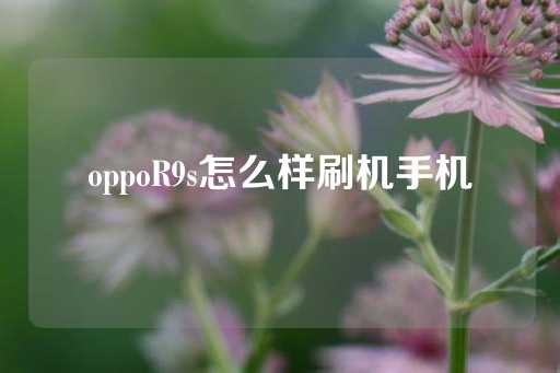 oppoR9s怎么样刷机手机